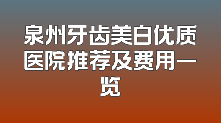 泉州牙齿美白优质医院推荐及费用一览
