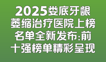 2025娄底牙龈萎缩治疗医院上榜名单全新发布：前十强榜单精彩呈现