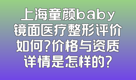 上海童颜baby镜面医疗整形评价如何？价格与资质详情是怎样的？