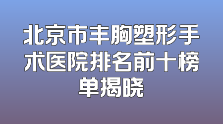 北京市丰胸塑形手术医院排名前十榜单揭晓