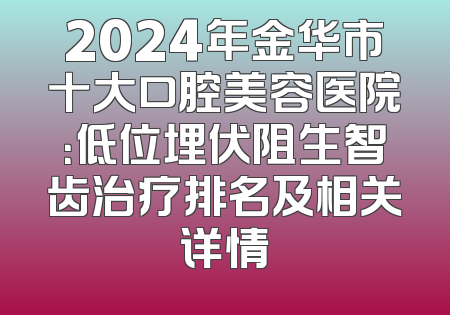 2024年金华市十大口腔美容医院：低位埋伏阻生智齿治疗排名及相关详情