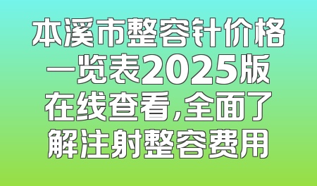 本溪市整容针价格一览表2025版在线查看，全面了解注射整容费用