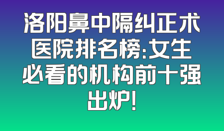 洛阳鼻中隔纠正术医院排名榜：女生必看的机构前十强出炉！