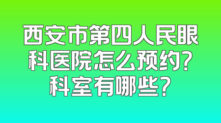 西安市第四人民眼科医院怎么预约？科室有哪些？