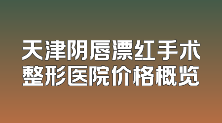 天津阴唇漂红手术整形医院价格概览