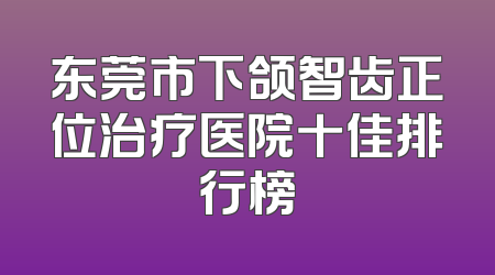 东莞市下颌智齿正位治疗医院十佳排行榜