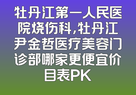 牡丹江第一人民医院烧伤科，牡丹江尹金哲医疗美容门诊部哪家更便宜价目表PK