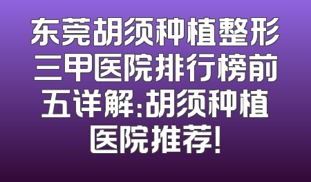 东莞胡须种植整形三甲医院排行榜前五详解：胡须种植医院推荐！