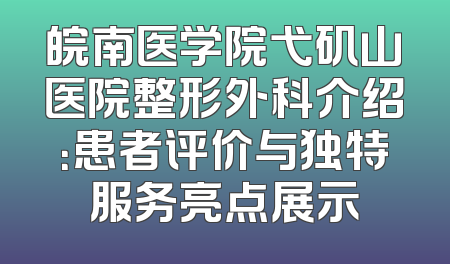 皖南医学院弋矶山医院整形外科介绍：患者评价与独特服务亮点展示