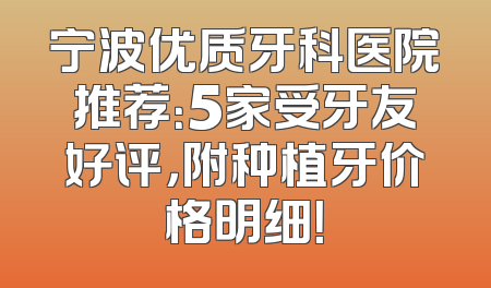 宁波优质牙科医院推荐：5家受牙友好评，附种植牙价格明细！