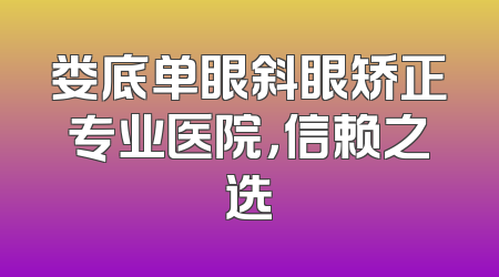 娄底单眼斜眼矫正专业医院，信赖之选