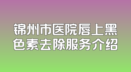锦州市医院唇上黑色素去除服务介绍