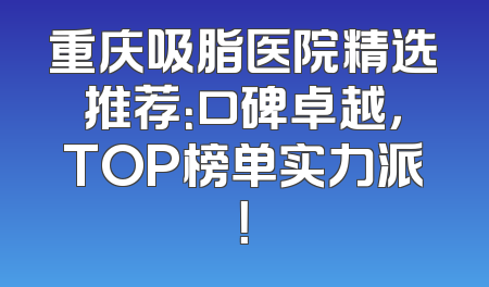 重庆吸脂医院精选推荐：口碑卓越，TOP榜单实力派！