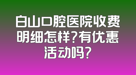 白山口腔医院收费明细怎样？有优惠活动吗？