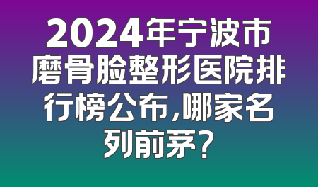2024年宁波市磨骨脸整形医院排行榜公布，哪家名列前茅？