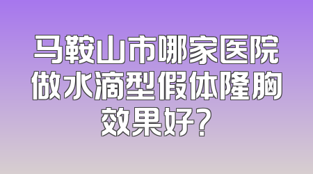 马鞍山市哪家医院做水滴型假体隆胸效果好？