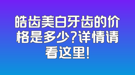皓齿美白牙齿的价格是多少？详情请看这里！