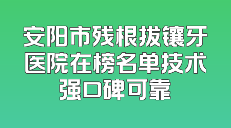 安阳市残根拔镶牙医院在榜名单技术强口碑可靠