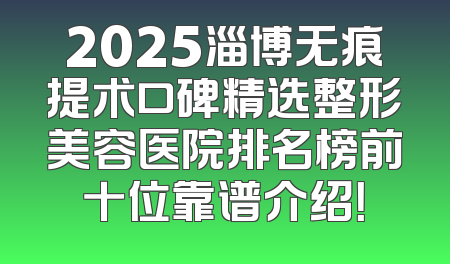 2025淄博无痕提术口碑精选整形美容医院排名榜前十位靠谱介绍！