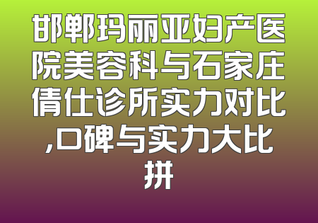 邯郸玛丽亚妇产医院美容科与石家庄倩仕诊所实力对比，口碑与实力大比拼
