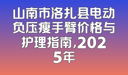 山南市洛扎县电动负压瘦手臂价格与护理指南，2025年