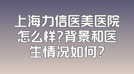 上海力信医美医院怎么样？背景和医生情况如何？
