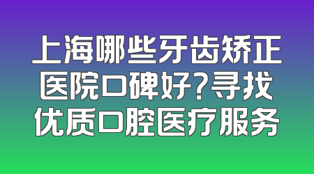 上海哪些牙齿矫正医院口碑好？寻找优质口腔医疗服务