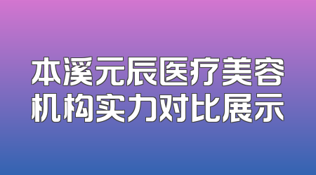 本溪元辰医疗美容机构实力对比展示