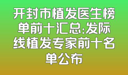 开封市植发医生榜单前十汇总：发际线植发专家前十名单公布