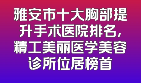 雅安市十大胸部提升手术医院排名，精工美丽医学美容诊所位居榜首