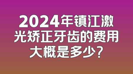 2024年镇江激光矫正牙齿的费用大概是多少？