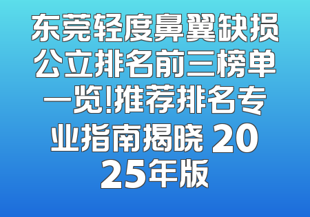 东莞轻度鼻翼缺损公立排名前三榜单一览！推荐排名专业指南揭晓 2025年版
