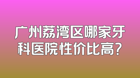 广州荔湾区哪家牙科医院性价比高？