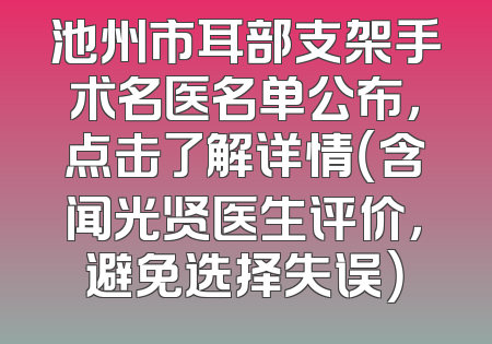 池州市耳部支架手术名医名单公布，点击了解详情（含闻光贤医生评价，避免选择失误）