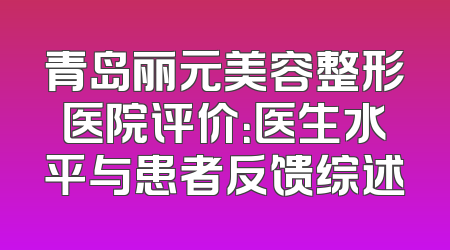 青岛丽元美容整形医院评价：医生水平与患者反馈综述
