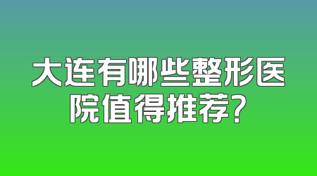 大连有哪些整形医院值得推荐？