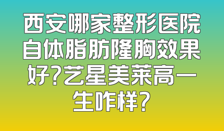 西安哪家整形医院自体脂肪隆胸效果好？艺星美莱高一生咋样？