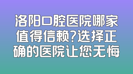 洛阳口腔医院哪家值得信赖？选择正确的医院让您无悔