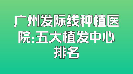 广州发际线种植医院：五大植发中心排名