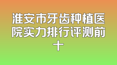 淮安市牙齿种植医院实力排行评测前十