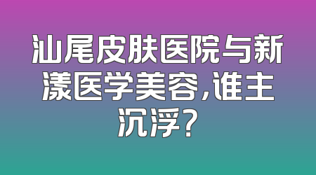 汕尾皮肤医院与新漾医学美容，谁主沉浮？