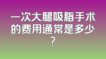 一次大腿吸脂手术的费用通常是多少？