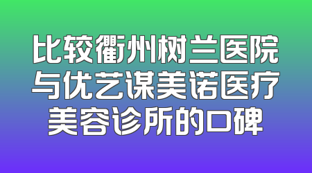 比较衢州树兰医院与优艺谋美诺医疗美容诊所的口碑