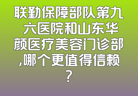 联勤保障部队第九〇六医院和山东华颜医疗美容门诊部，哪个更值得信赖？