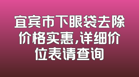 宜宾市下眼袋去除价格实惠，详细价位表请查询