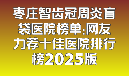 枣庄智齿冠周炎盲袋医院榜单：网友力荐十佳医院排行榜2025版