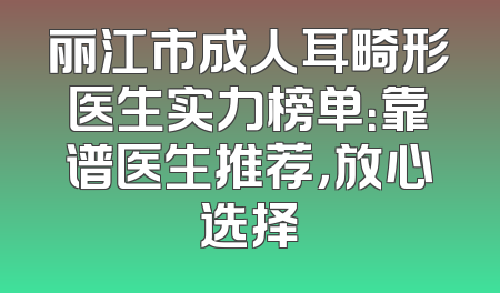 丽江市成人耳畸形医生实力榜单：靠谱医生推荐，放心选择
