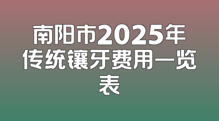 南阳市2025年传统镶牙费用一览表