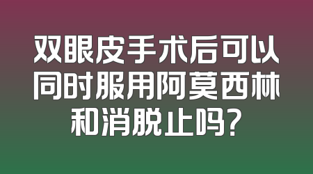 双眼皮手术后可以同时服用阿莫西林和消脱止吗？