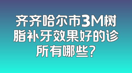 齐齐哈尔市3M树脂补牙效果好的诊所有哪些？